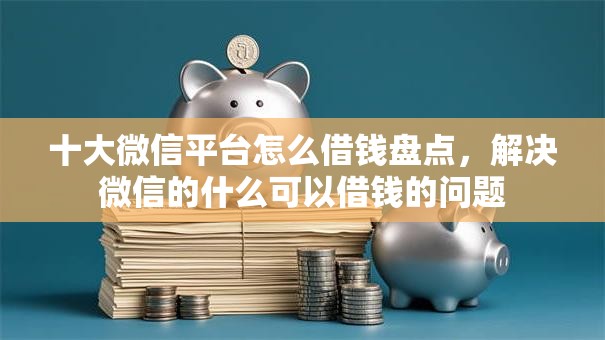 十大微信平台怎么借钱盘点，解决微信的什么可以借钱的问题