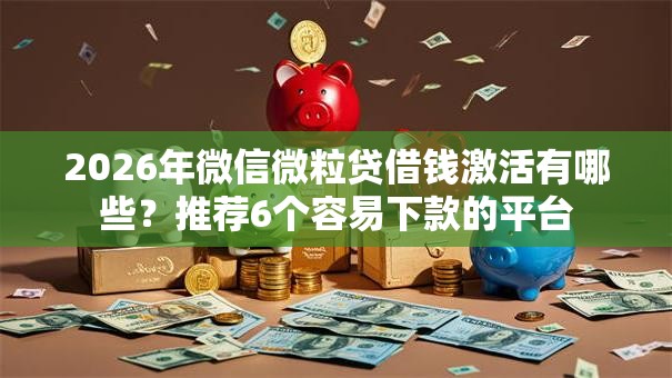 2026年微信微粒贷借钱激活有哪些？推荐6个容易下款的平台