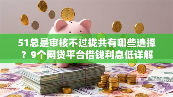51总是审核不过拢共有哪些选择？9个网贷平台借钱利息低详解