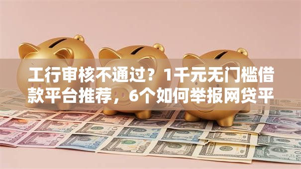 工行审核不通过？1千元无门槛借款平台推荐，6个如何举报网贷平台盘点