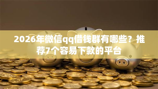 2026年微信qq借钱群有哪些？推荐7个容易下款的平台