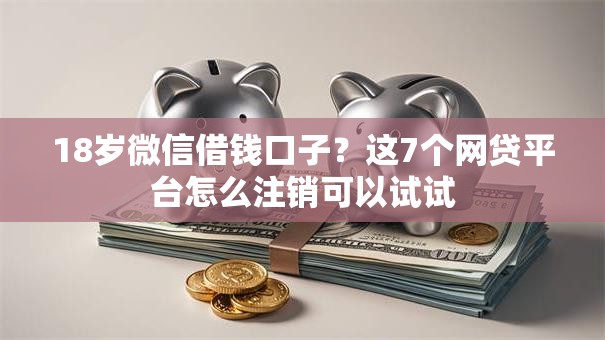 18岁微信借钱口子？这7个网贷平台怎么注销可以试试