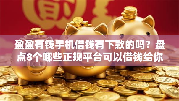 盈盈有钱手机借钱有下款的吗？盘点8个哪些正规平台可以借钱给你参考