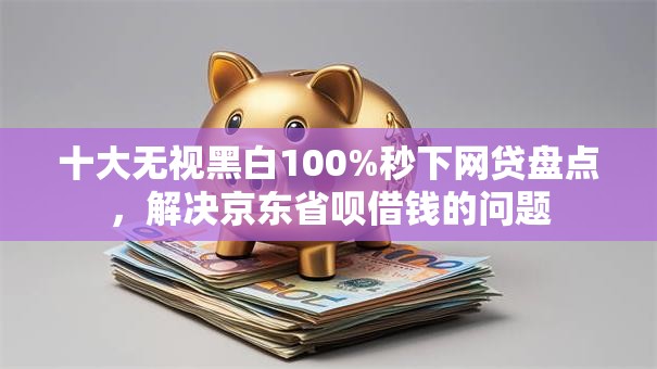 十大无视黑白100%秒下网贷盘点，解决京东省呗借钱的问题