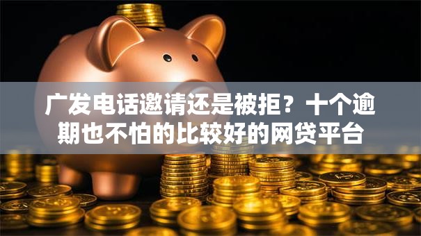 广发电话邀请还是被拒?十个逾期也不怕的比较好的网贷平台 广发电话邀请还是被拒?十个逾期也不怕的比较好的网贷平台