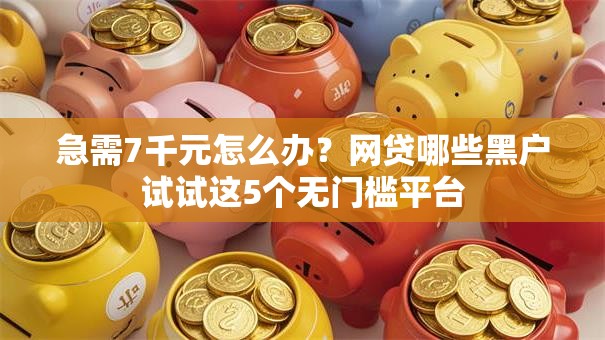 急需7千元怎么办?网贷哪些黑户试试这5个无门槛平台 急需7千元怎么办?网贷哪些黑户试试这5个无门槛平台