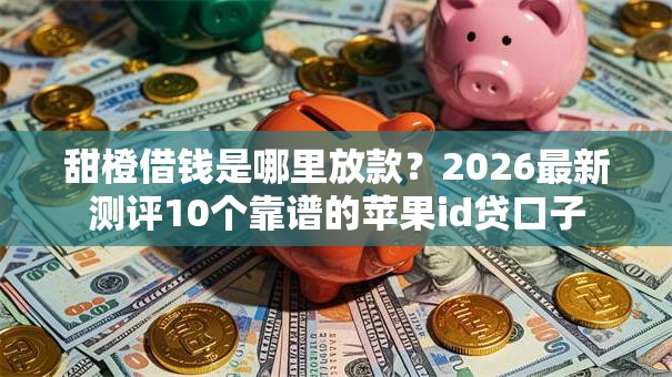 甜橙借钱是哪里放款？2026最新测评10个靠谱的苹果id贷口子