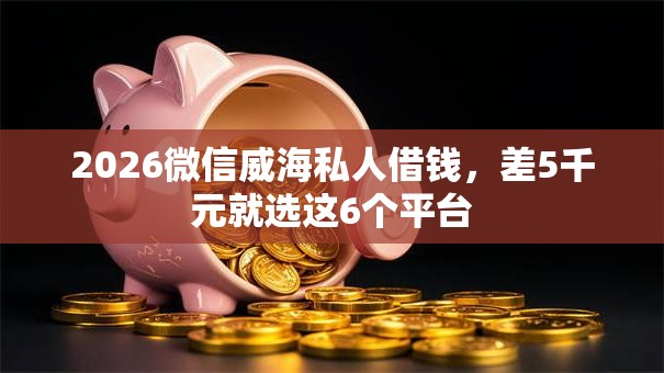 2026微信威海私人借钱，差5千元就选这6个平台