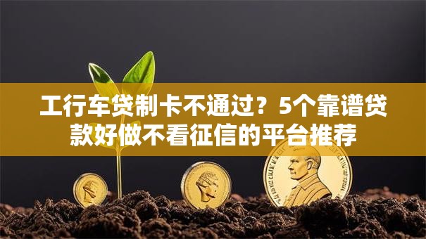 工行车贷制卡不通过？5个靠谱贷款好做不看征信的平台推荐