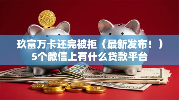 玖富万卡还完被拒（最新发布！）5个微信上有什么贷款平台