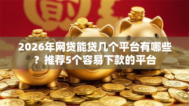 2026年网贷能贷几个平台有哪些？推荐5个容易下款的平台