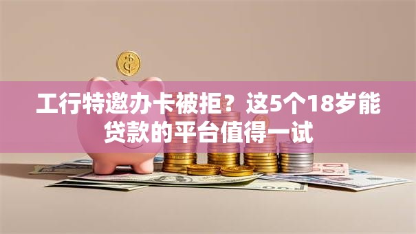 工行特邀办卡被拒？这5个18岁能贷款的平台值得一试