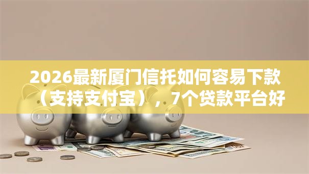 2026最新厦门信托如何容易下款(支持支付宝),7个贷款平台好下款不看征信无私分享 2026最新厦门信托如何容易下款(支持支付宝),7个贷款平台好下款不看征信无私分享