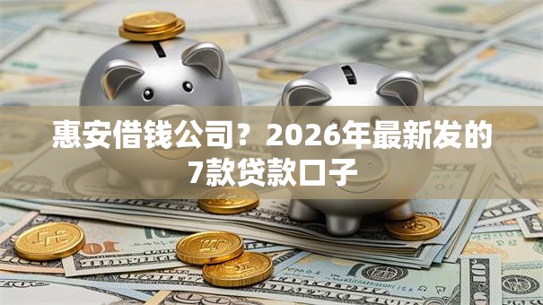 惠安借钱公司？2026年最新发的7款贷款口子