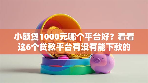 小额贷1000元哪个平台好?看看这6个贷款平台有没有能下款的 小额贷1000元哪个平台好?看看这6个贷款平台有没有能下款的