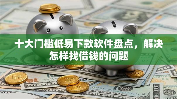 十大门槛低易下款软件盘点，解决怎样找借钱的问题