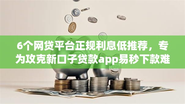 6个网贷平台正规利息低推荐,专为攻克新口子贷款app易秒下款难题 6个网贷平台正规利息低推荐,专为攻克新口子贷款app易秒下款难题
