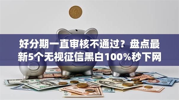 好分期一直审核不通过?盘点最新5个无视征信黑白100%秒下网贷app 好分期一直审核不通过?盘点最新5个无视征信黑白100%秒下网贷app