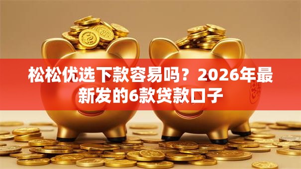 松松优选下款容易吗?2026年最新发的6款贷款口子 松松优选下款容易吗?2026年最新发的6款贷款口子