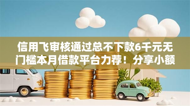 信用飞审核通过总不下款6千元无门槛本月借款平台力荐!分享小额网贷口子6千元无门槛借款 信用飞审核通过总不下款6千元无门槛本月借款平台力荐!分享小额网贷口子6千元无门槛借款