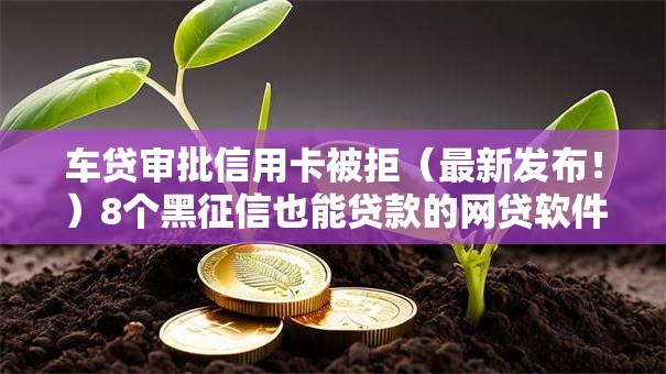 车贷审批信用卡被拒(最新发布!)8个黑征信也能贷款的网贷软件 车贷审批信用卡被拒(最新发布!)8个黑征信也能贷款的网贷软件