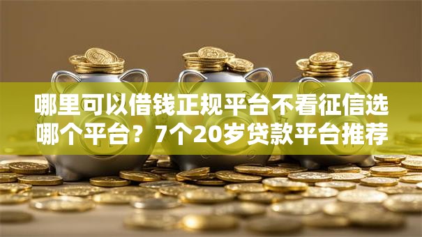 哪里可以借钱正规平台不看征信选哪个平台?7个20岁贷款平台推荐 哪里可以借钱正规平台不看征信选哪个平台?7个20岁贷款平台推荐