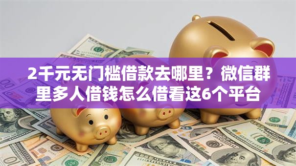 2千元无门槛借款去哪里？微信群里多人借钱怎么借看这6个平台