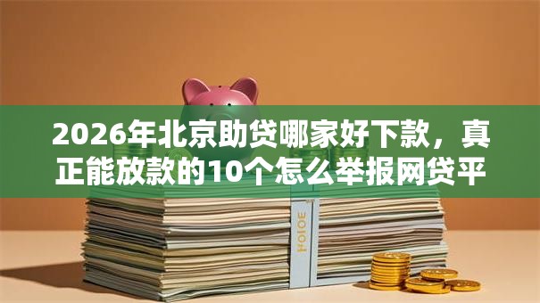 2026年北京助贷哪家好下款，真正能放款的10个怎么举报网贷平台推荐
