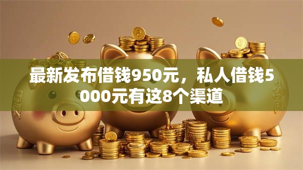 最新发布借钱950元,私人借钱5000元有这8个渠道 最新发布借钱950元,私人借钱5000元有这8个渠道