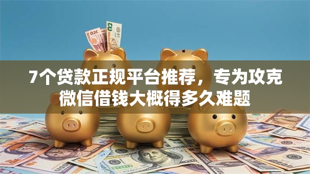 7个贷款正规平台推荐，专为攻克微信借钱大概得多久难题