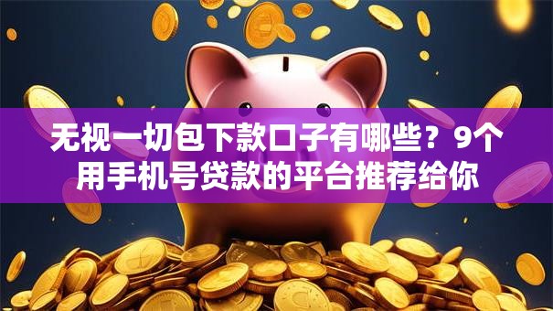 无视一切包下款口子有哪些？9个用手机号贷款的平台推荐给你
