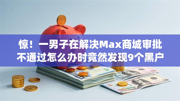 惊!一男子在解决Max商城审批不通过怎么办时竟然发现9个黑户成功获取大额贷款的app,事后分享了出来 惊!一男子在解决Max商城审批不通过怎么办时竟然发现9个黑户成功获取大额贷款的app,事后分享了出来