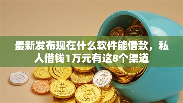 最新发布现在什么软件能借款，私人借钱1万元有这8个渠道