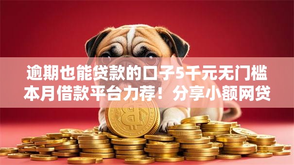 逾期也能贷款的口子5千元无门槛本月借款平台力荐！分享小额网贷口子5千元无门槛借款