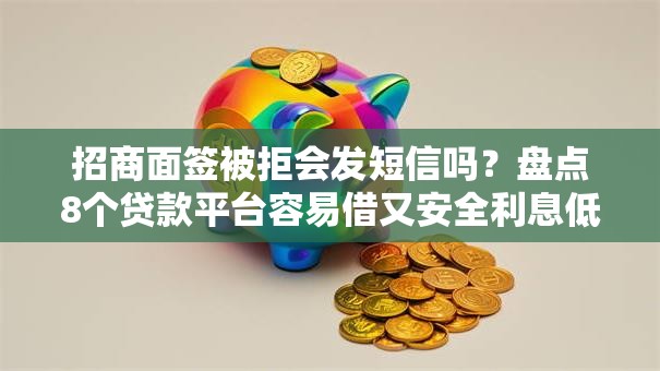 招商面签被拒会发短信吗？盘点8个贷款平台容易借又安全利息低给你参考