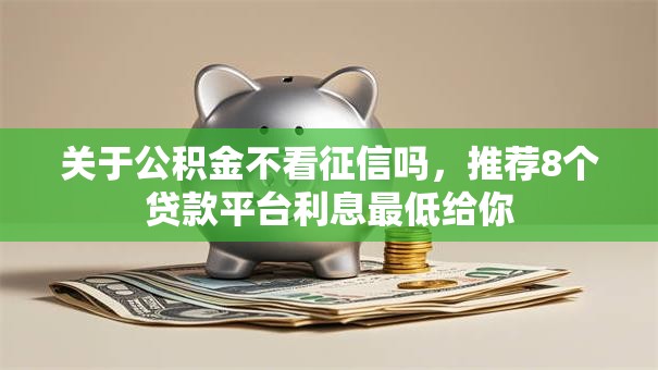 关于公积金不看征信吗，推荐8个贷款平台利息最低给你