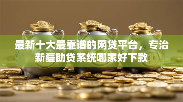最新十大最靠谱的网贷平台，专治新疆助贷系统哪家好下款