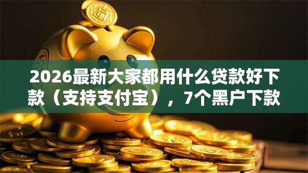 2026最新大家都用什么贷款好下款(支持支付宝),7个黑户下款软件无私分享 2026最新大家都用什么贷款好下款(支持支付宝),7个黑户下款软件无私分享