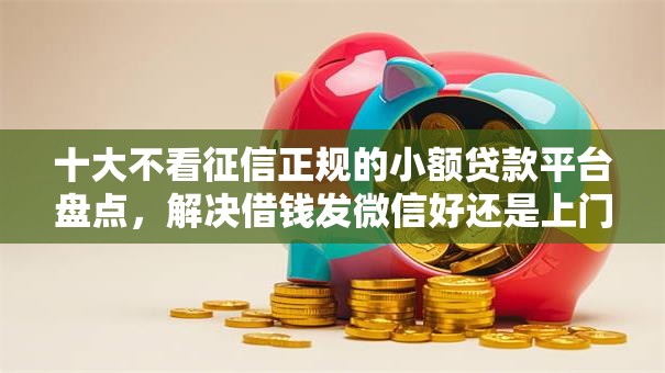 十大不看征信正规的小额贷款平台盘点，解决借钱发微信好还是上门好的问题