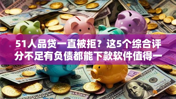 51人品贷一直被拒？这5个综合评分不足有负债都能下款软件值得一试