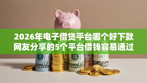 2026年电子借贷平台哪个好下款网友分享的5个平台借钱容易通过不看负债我觉得不错！