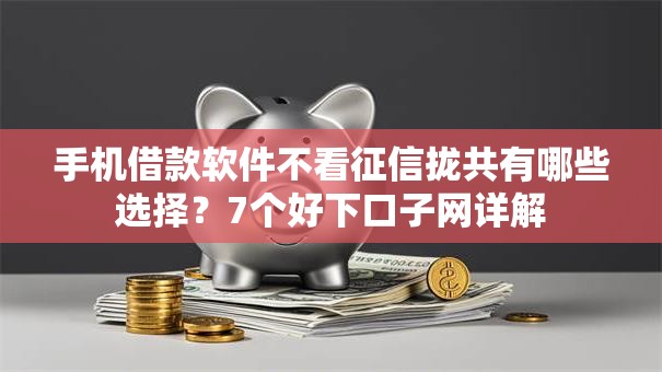 手机借款软件不看征信拢共有哪些选择?7个好下口子网详解 手机借款软件不看征信拢共有哪些选择?7个好下口子网详解