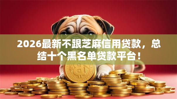 2026最新不跟芝麻信用贷款，总结十个黑名单贷款平台！