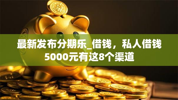 最新发布分期乐_借钱,私人借钱5000元有这8个渠道 最新发布分期乐_借钱,私人借钱5000元有这8个渠道