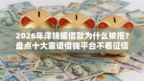 2026年洋钱罐借款为什么被拒？盘点十大靠谱借钱平台不看征信容易通过的