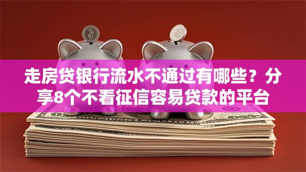 走房贷银行流水不通过有哪些？分享8个不看征信容易贷款的平台
