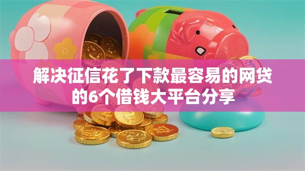 解决征信花了下款最容易的网贷的6个借钱大平台分享