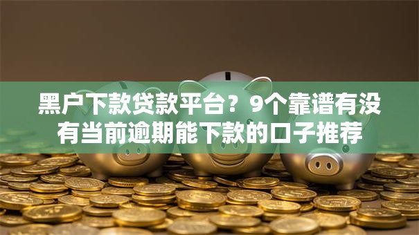 黑户下款贷款平台？9个靠谱有没有当前逾期能下款的口子推荐