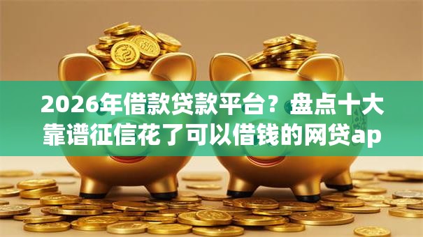 2026年借款贷款平台？盘点十大靠谱征信花了可以借钱的网贷app