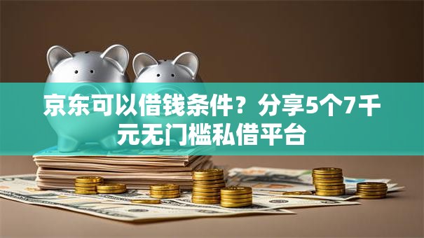京东可以借钱条件？分享5个7千元无门槛私借平台